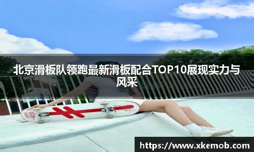 北京滑板队领跑最新滑板配合TOP10展现实力与风采