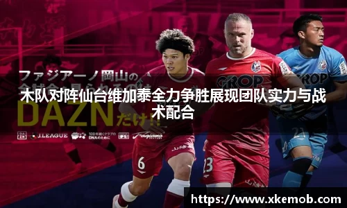 木队对阵仙台维加泰全力争胜展现团队实力与战术配合