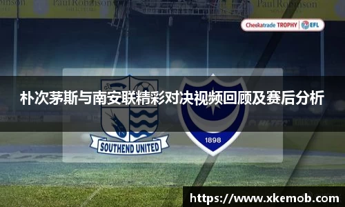 朴次茅斯与南安联精彩对决视频回顾及赛后分析