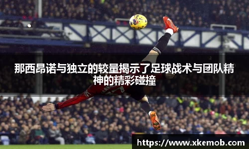 那西昂诺与独立的较量揭示了足球战术与团队精神的精彩碰撞