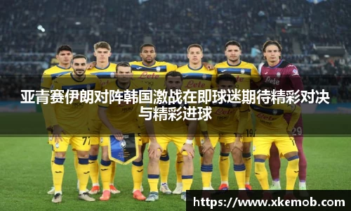 亚青赛伊朗对阵韩国激战在即球迷期待精彩对决与精彩进球