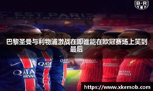 巴黎圣曼与利物浦激战在即谁能在欧冠赛场上笑到最后